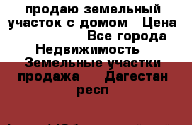 продаю земельный участок с домом › Цена ­ 1 500 000 - Все города Недвижимость » Земельные участки продажа   . Дагестан респ.